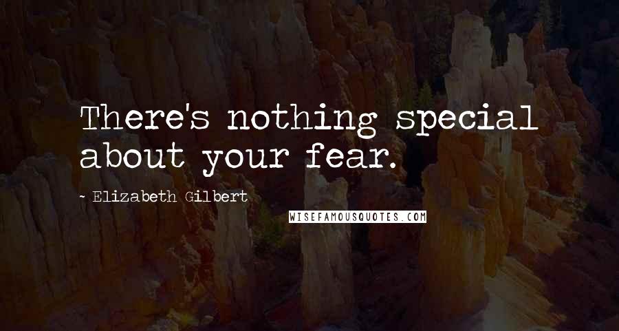 Elizabeth Gilbert Quotes: There's nothing special about your fear.