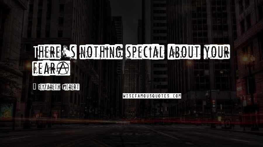 Elizabeth Gilbert Quotes: There's nothing special about your fear.