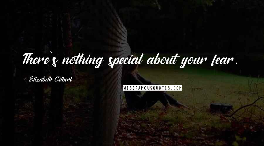 Elizabeth Gilbert Quotes: There's nothing special about your fear.