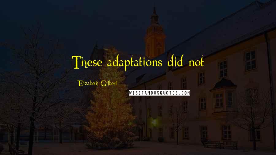 Elizabeth Gilbert Quotes: These adaptations did not