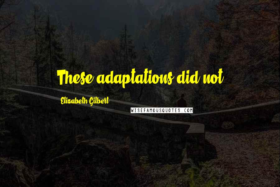 Elizabeth Gilbert Quotes: These adaptations did not