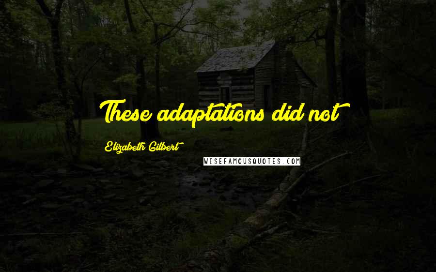 Elizabeth Gilbert Quotes: These adaptations did not