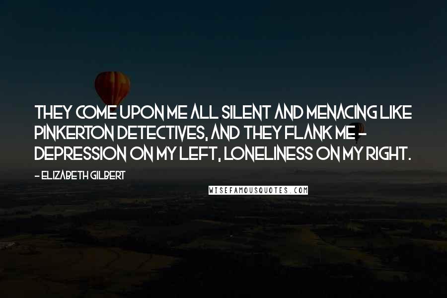 Elizabeth Gilbert Quotes: They come upon me all silent and menacing like Pinkerton Detectives, and they flank me - Depression on my left, Loneliness on my right.