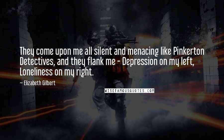 Elizabeth Gilbert Quotes: They come upon me all silent and menacing like Pinkerton Detectives, and they flank me - Depression on my left, Loneliness on my right.