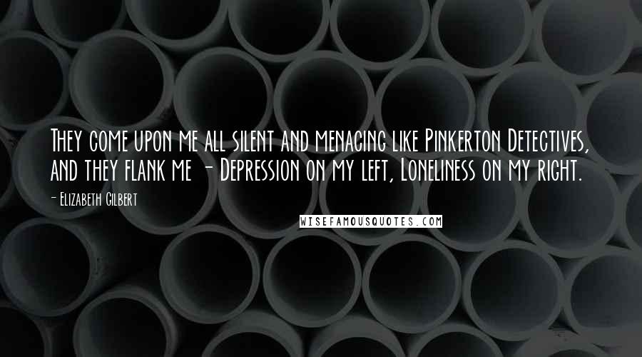 Elizabeth Gilbert Quotes: They come upon me all silent and menacing like Pinkerton Detectives, and they flank me - Depression on my left, Loneliness on my right.