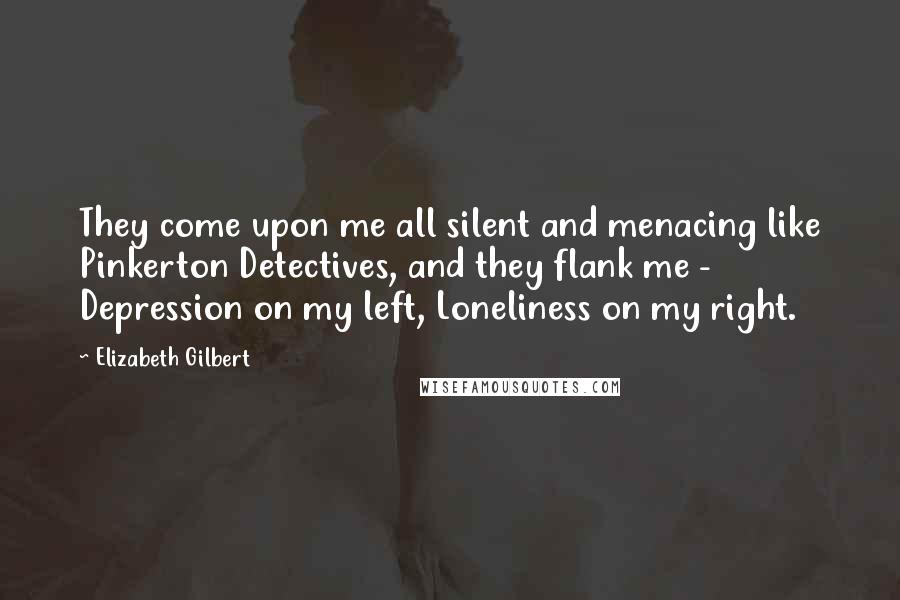 Elizabeth Gilbert Quotes: They come upon me all silent and menacing like Pinkerton Detectives, and they flank me - Depression on my left, Loneliness on my right.