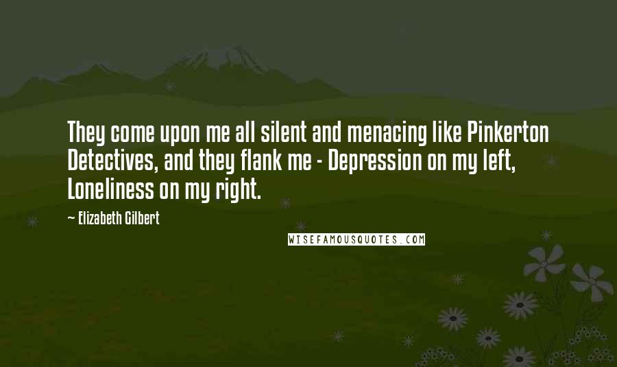 Elizabeth Gilbert Quotes: They come upon me all silent and menacing like Pinkerton Detectives, and they flank me - Depression on my left, Loneliness on my right.