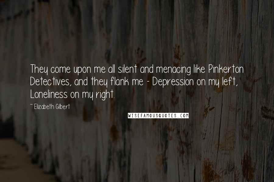 Elizabeth Gilbert Quotes: They come upon me all silent and menacing like Pinkerton Detectives, and they flank me - Depression on my left, Loneliness on my right.