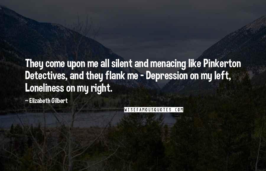 Elizabeth Gilbert Quotes: They come upon me all silent and menacing like Pinkerton Detectives, and they flank me - Depression on my left, Loneliness on my right.