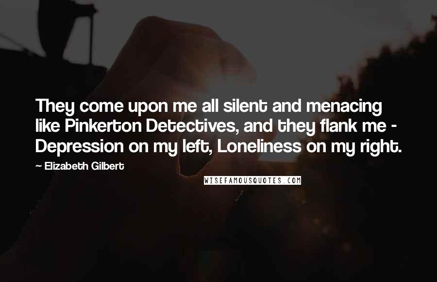 Elizabeth Gilbert Quotes: They come upon me all silent and menacing like Pinkerton Detectives, and they flank me - Depression on my left, Loneliness on my right.