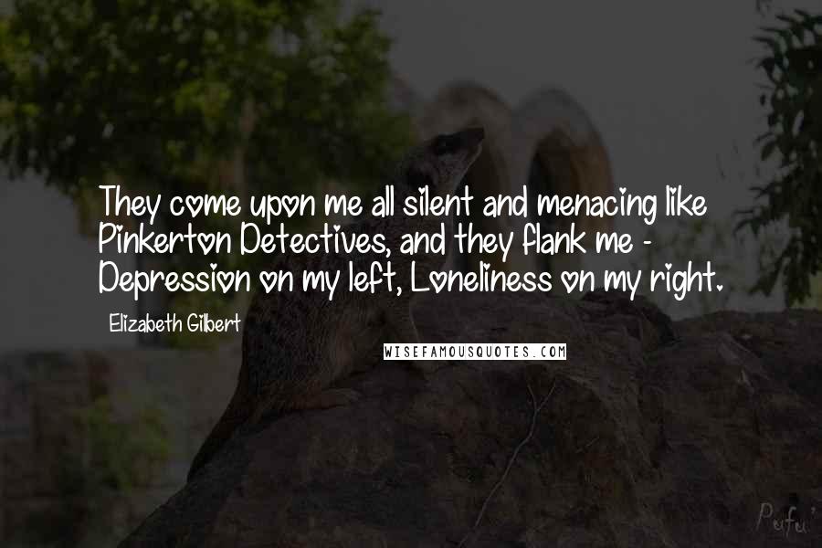 Elizabeth Gilbert Quotes: They come upon me all silent and menacing like Pinkerton Detectives, and they flank me - Depression on my left, Loneliness on my right.