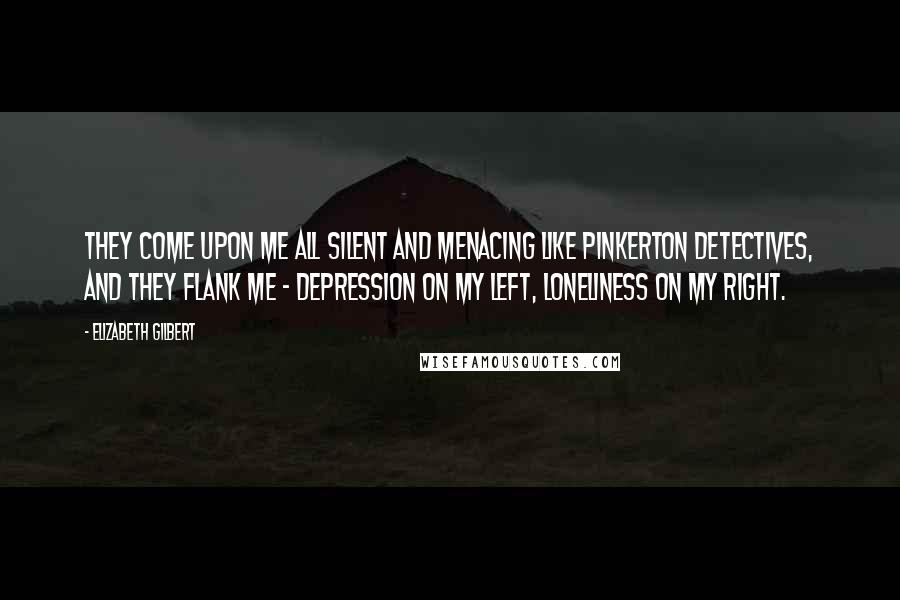 Elizabeth Gilbert Quotes: They come upon me all silent and menacing like Pinkerton Detectives, and they flank me - Depression on my left, Loneliness on my right.