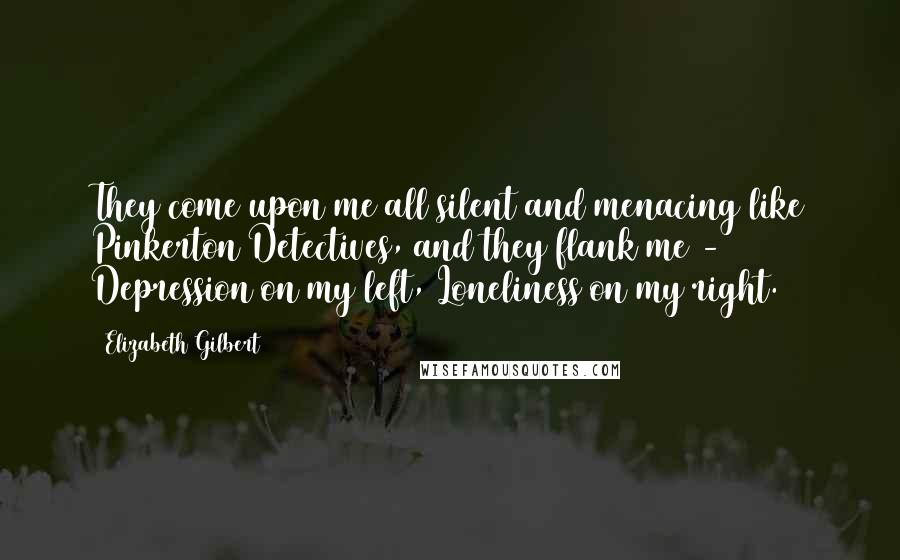 Elizabeth Gilbert Quotes: They come upon me all silent and menacing like Pinkerton Detectives, and they flank me - Depression on my left, Loneliness on my right.