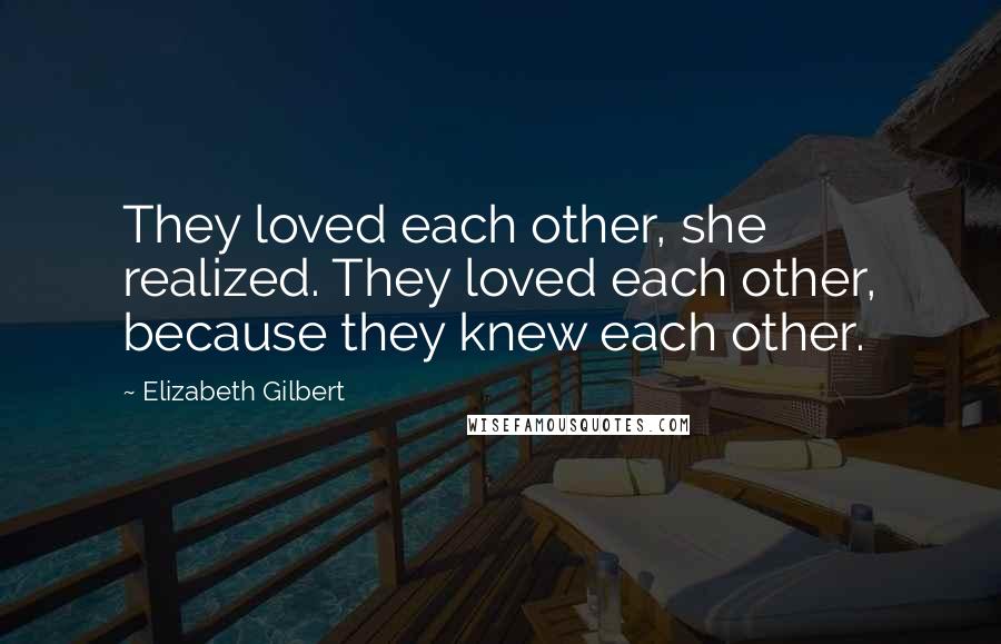 Elizabeth Gilbert Quotes: They loved each other, she realized. They loved each other, because they knew each other.