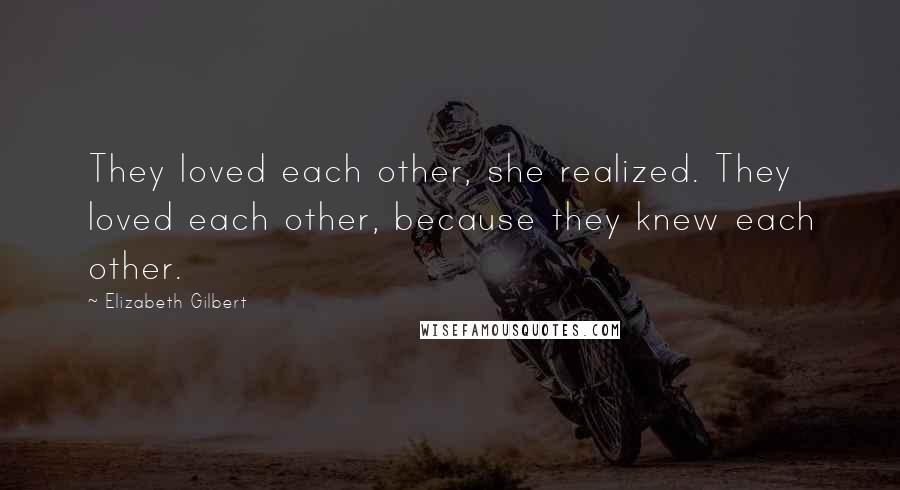 Elizabeth Gilbert Quotes: They loved each other, she realized. They loved each other, because they knew each other.