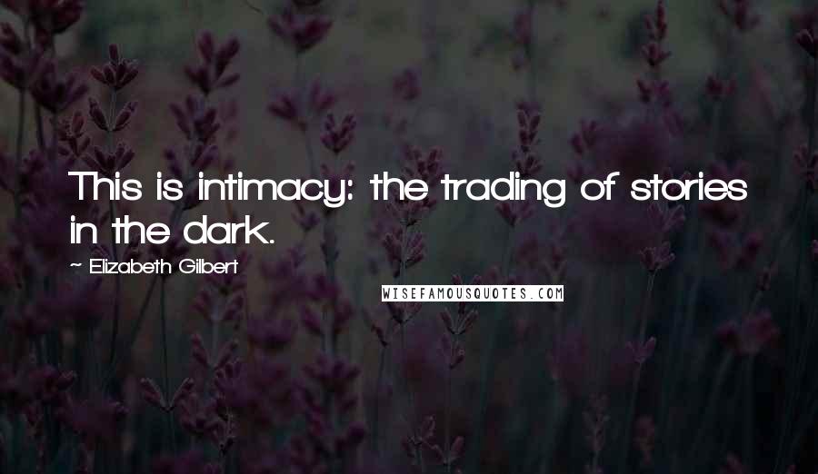 Elizabeth Gilbert Quotes: This is intimacy: the trading of stories in the dark.