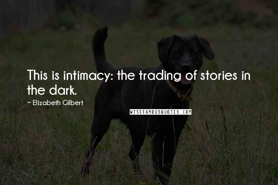 Elizabeth Gilbert Quotes: This is intimacy: the trading of stories in the dark.