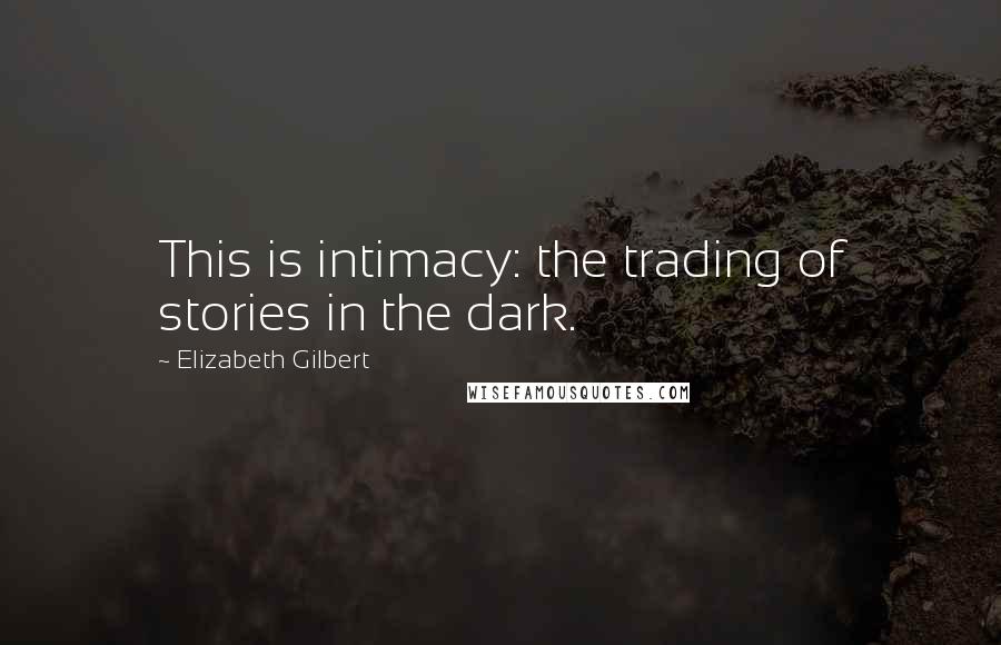 Elizabeth Gilbert Quotes: This is intimacy: the trading of stories in the dark.
