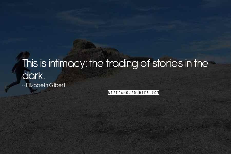 Elizabeth Gilbert Quotes: This is intimacy: the trading of stories in the dark.