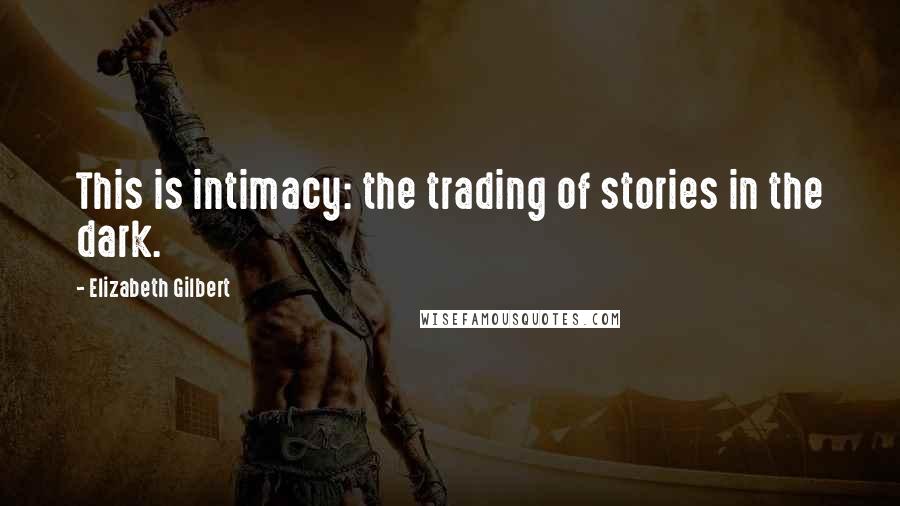 Elizabeth Gilbert Quotes: This is intimacy: the trading of stories in the dark.