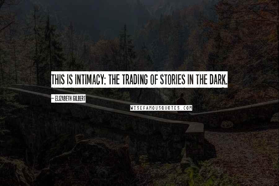 Elizabeth Gilbert Quotes: This is intimacy: the trading of stories in the dark.