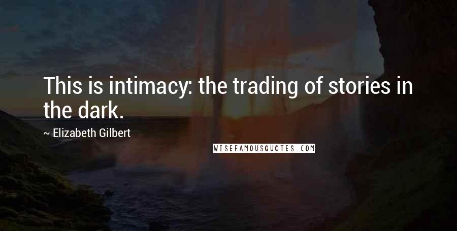 Elizabeth Gilbert Quotes: This is intimacy: the trading of stories in the dark.