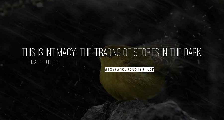Elizabeth Gilbert Quotes: This is intimacy: the trading of stories in the dark.