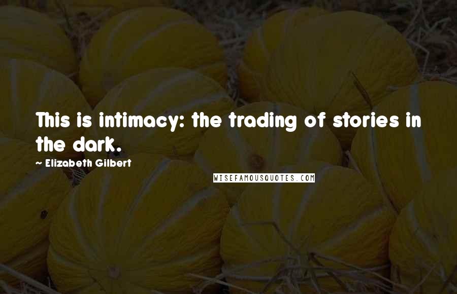 Elizabeth Gilbert Quotes: This is intimacy: the trading of stories in the dark.