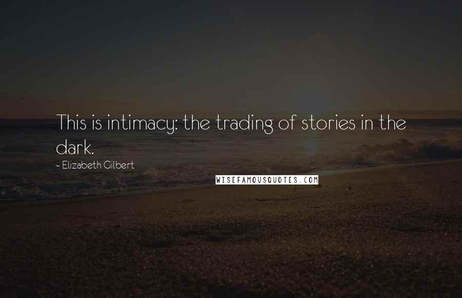 Elizabeth Gilbert Quotes: This is intimacy: the trading of stories in the dark.