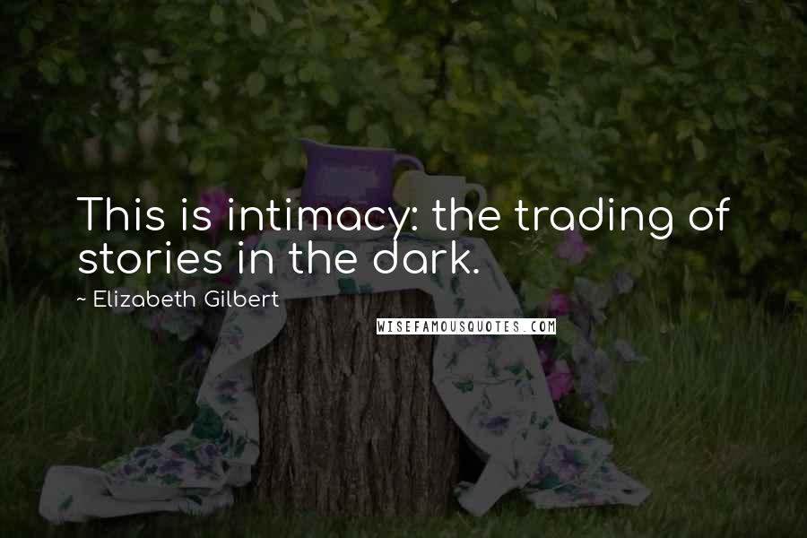 Elizabeth Gilbert Quotes: This is intimacy: the trading of stories in the dark.