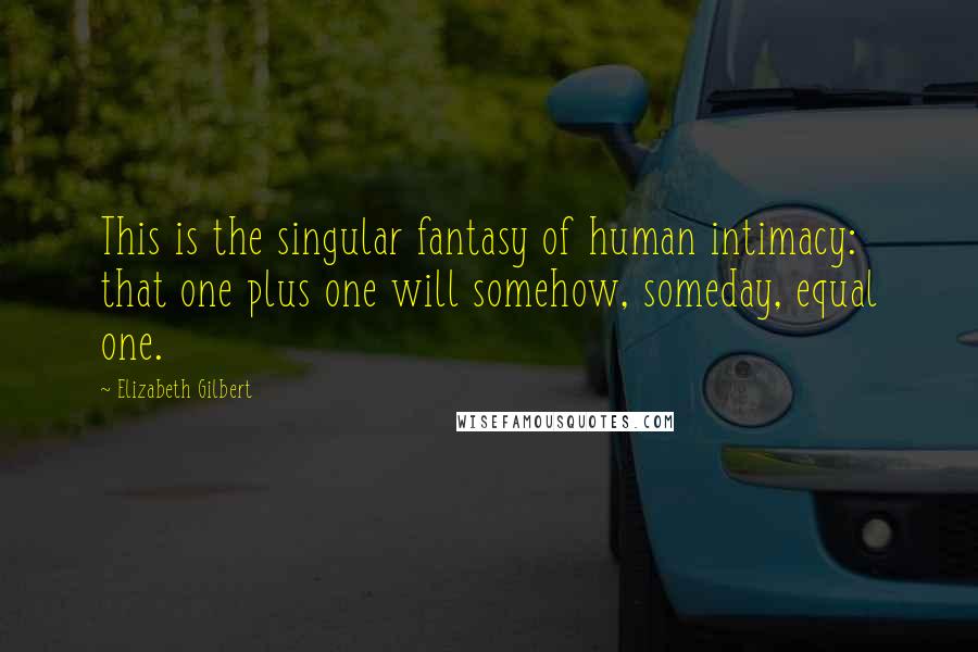 Elizabeth Gilbert Quotes: This is the singular fantasy of human intimacy: that one plus one will somehow, someday, equal one.