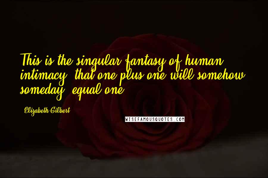 Elizabeth Gilbert Quotes: This is the singular fantasy of human intimacy: that one plus one will somehow, someday, equal one.