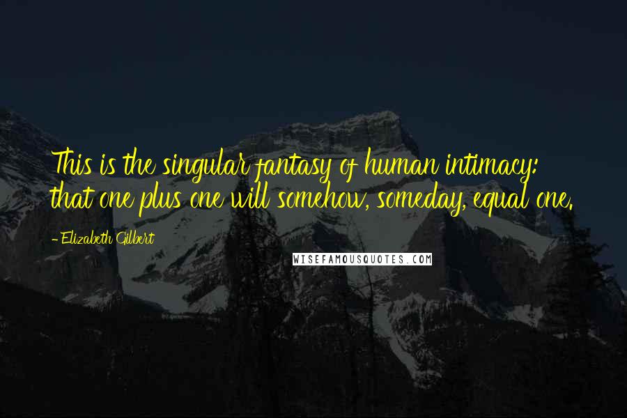 Elizabeth Gilbert Quotes: This is the singular fantasy of human intimacy: that one plus one will somehow, someday, equal one.