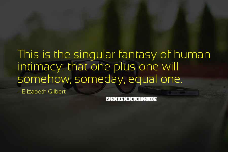 Elizabeth Gilbert Quotes: This is the singular fantasy of human intimacy: that one plus one will somehow, someday, equal one.