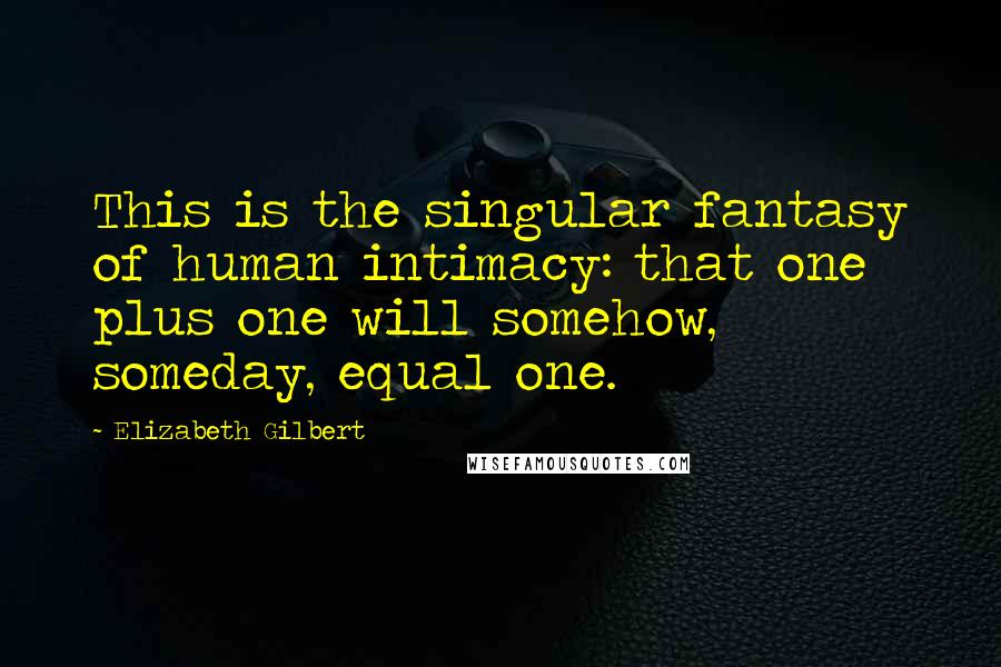 Elizabeth Gilbert Quotes: This is the singular fantasy of human intimacy: that one plus one will somehow, someday, equal one.