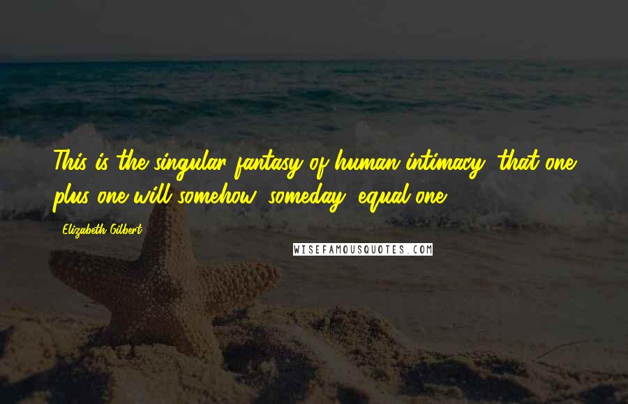 Elizabeth Gilbert Quotes: This is the singular fantasy of human intimacy: that one plus one will somehow, someday, equal one.