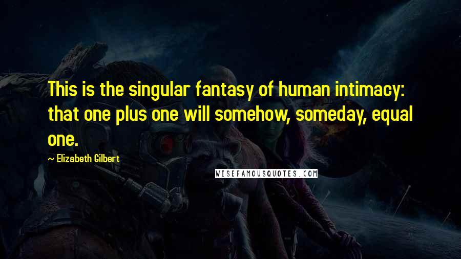 Elizabeth Gilbert Quotes: This is the singular fantasy of human intimacy: that one plus one will somehow, someday, equal one.