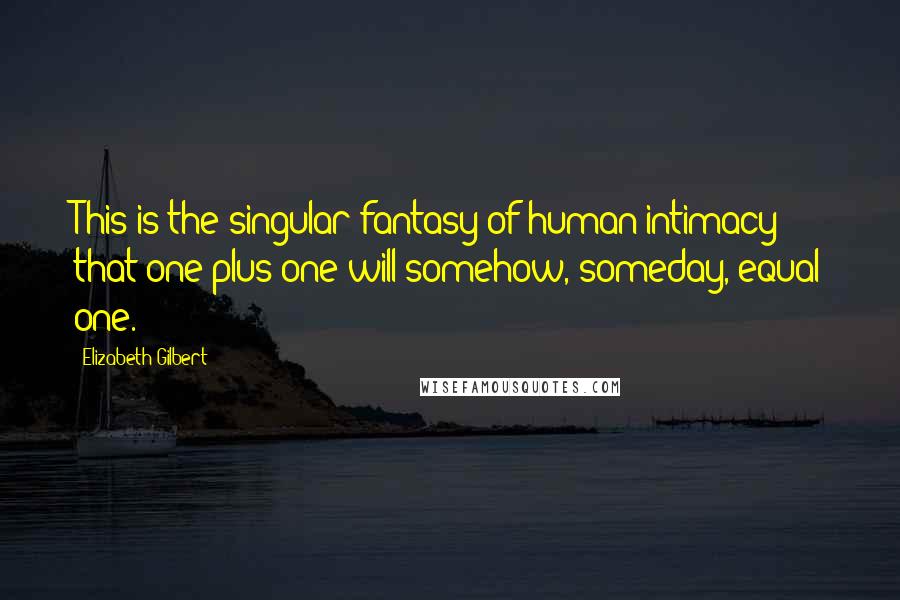 Elizabeth Gilbert Quotes: This is the singular fantasy of human intimacy: that one plus one will somehow, someday, equal one.