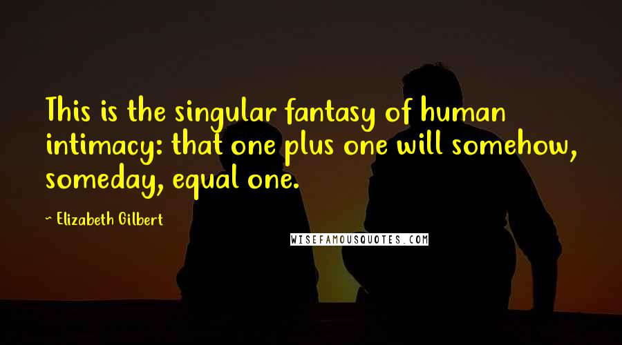 Elizabeth Gilbert Quotes: This is the singular fantasy of human intimacy: that one plus one will somehow, someday, equal one.