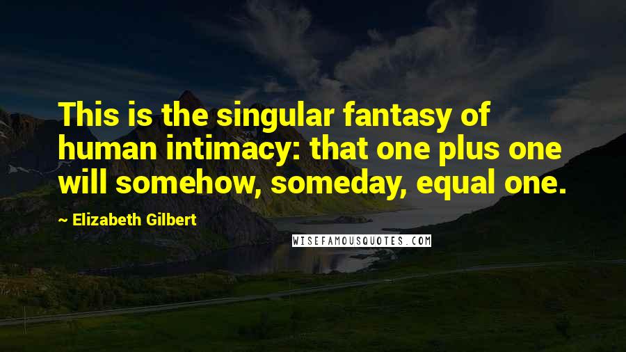Elizabeth Gilbert Quotes: This is the singular fantasy of human intimacy: that one plus one will somehow, someday, equal one.