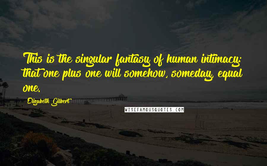 Elizabeth Gilbert Quotes: This is the singular fantasy of human intimacy: that one plus one will somehow, someday, equal one.