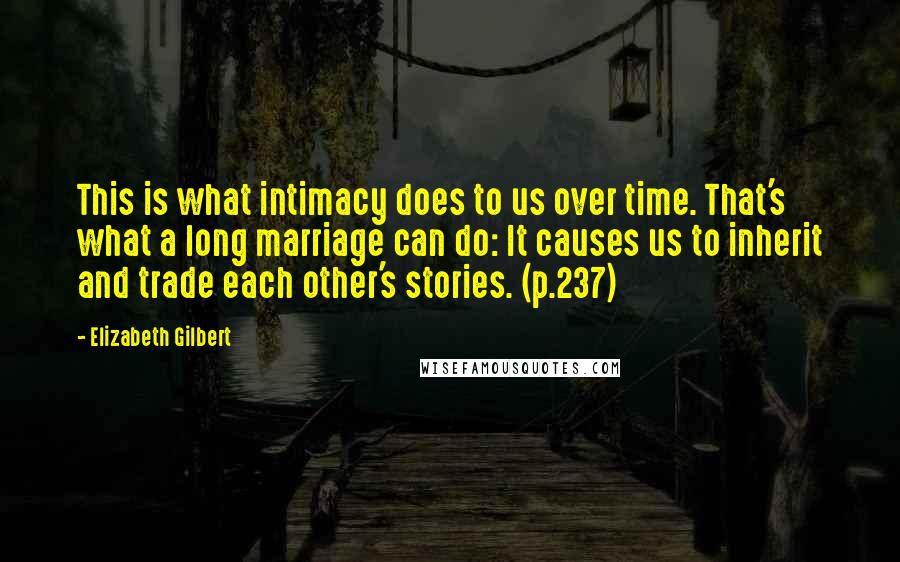 Elizabeth Gilbert Quotes: This is what intimacy does to us over time. That's what a long marriage can do: It causes us to inherit and trade each other's stories. (p.237)