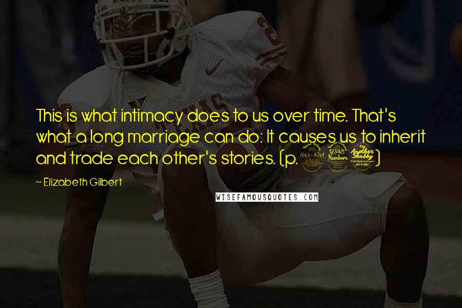 Elizabeth Gilbert Quotes: This is what intimacy does to us over time. That's what a long marriage can do: It causes us to inherit and trade each other's stories. (p.237)