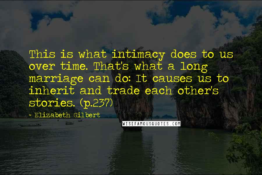 Elizabeth Gilbert Quotes: This is what intimacy does to us over time. That's what a long marriage can do: It causes us to inherit and trade each other's stories. (p.237)