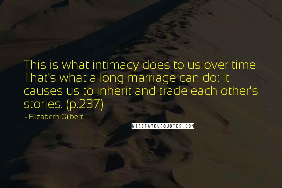 Elizabeth Gilbert Quotes: This is what intimacy does to us over time. That's what a long marriage can do: It causes us to inherit and trade each other's stories. (p.237)