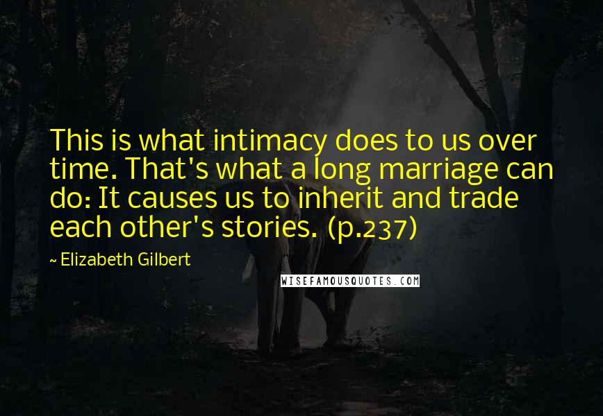 Elizabeth Gilbert Quotes: This is what intimacy does to us over time. That's what a long marriage can do: It causes us to inherit and trade each other's stories. (p.237)