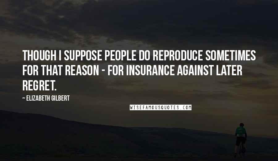 Elizabeth Gilbert Quotes: Though I suppose people do reproduce sometimes for that reason - for insurance against later regret.