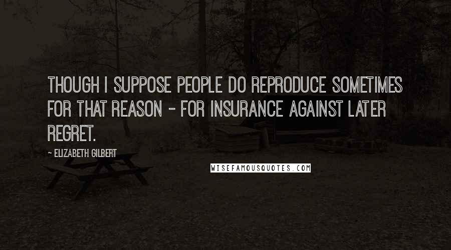 Elizabeth Gilbert Quotes: Though I suppose people do reproduce sometimes for that reason - for insurance against later regret.