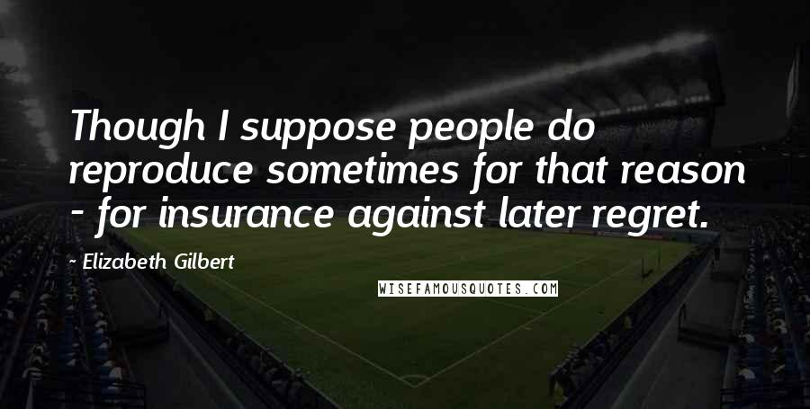 Elizabeth Gilbert Quotes: Though I suppose people do reproduce sometimes for that reason - for insurance against later regret.