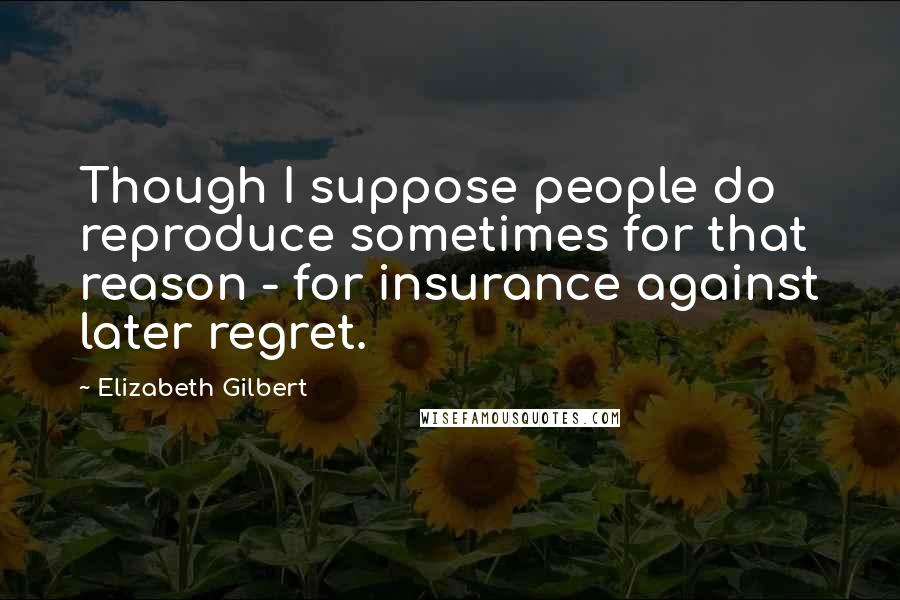 Elizabeth Gilbert Quotes: Though I suppose people do reproduce sometimes for that reason - for insurance against later regret.